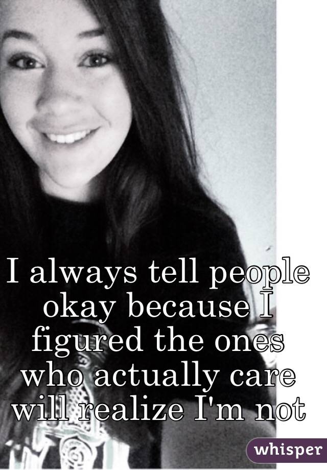 I always tell people okay because I figured the ones who actually care will realize I'm not