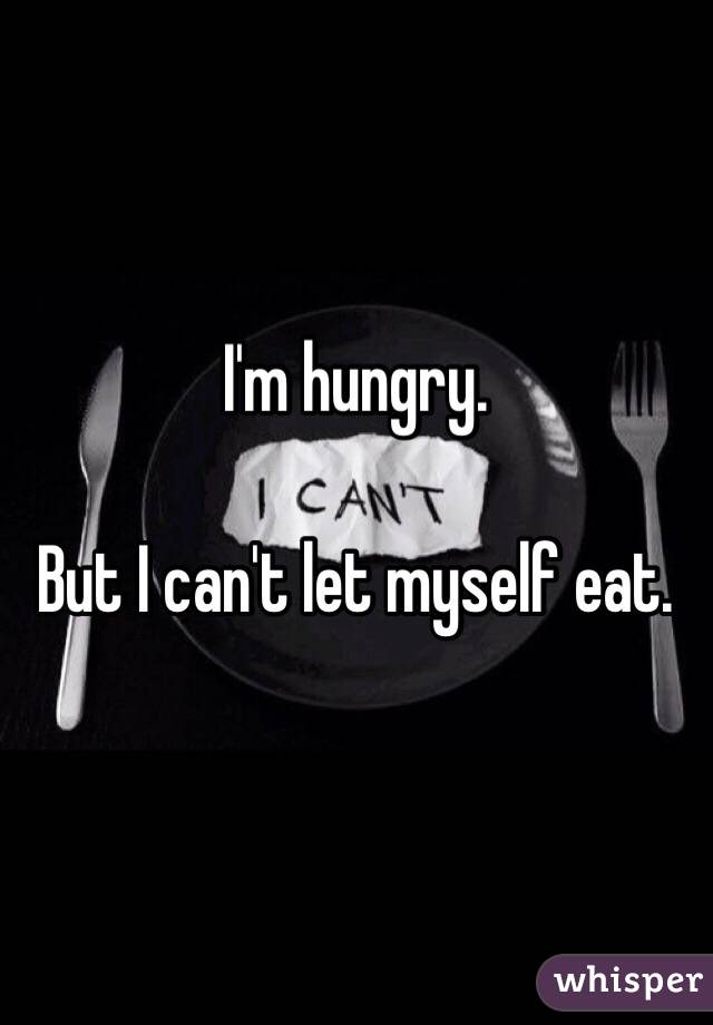 I'm hungry.

But I can't let myself eat. 
