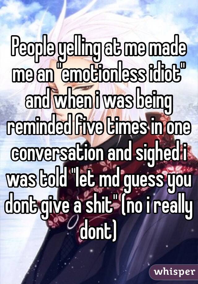 People yelling at me made me an "emotionless idiot" and when i was being reminded five times in one conversation and sighed i was told "let md guess you dont give a shit" (no i really dont)