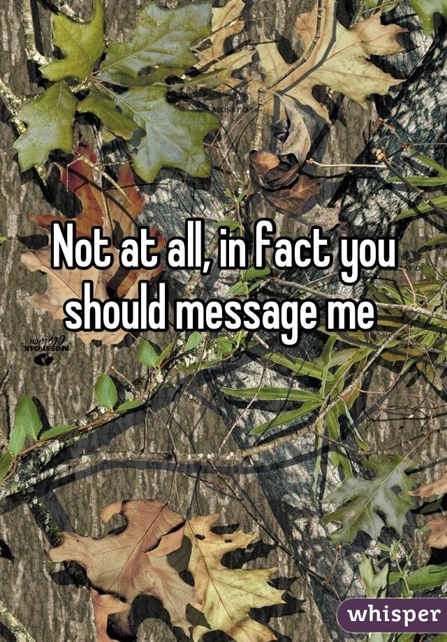 Not at all, in fact you should message me 
