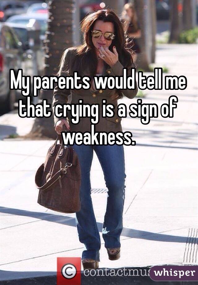 My parents would tell me that crying is a sign of weakness. 