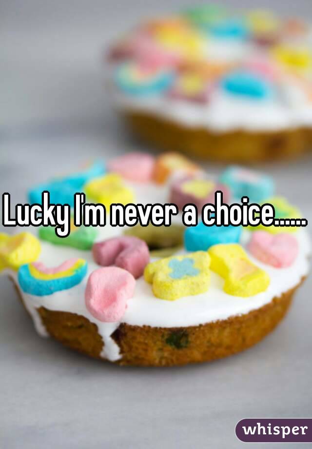 Lucky I'm never a choice......