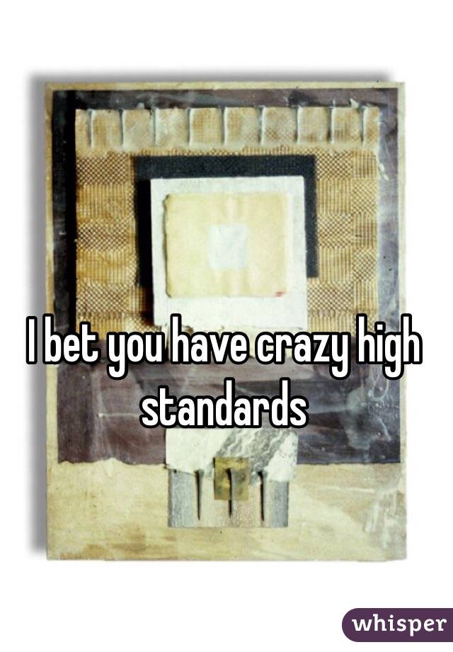 I bet you have crazy high standards 