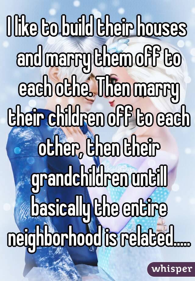 I like to build their houses and marry them off to each othe. Then marry their children off to each other, then their grandchildren untill basically the entire neighborhood is related.....