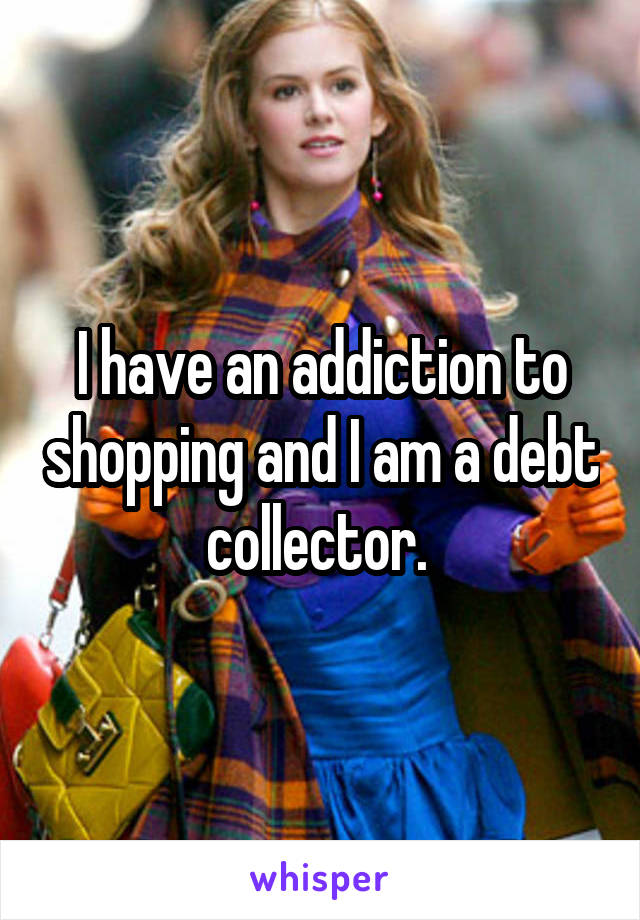 I have an addiction to shopping and I am a debt collector. 