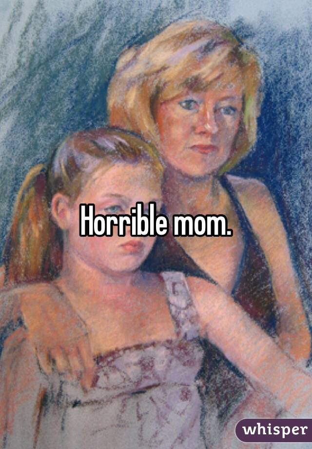 Horrible mom.