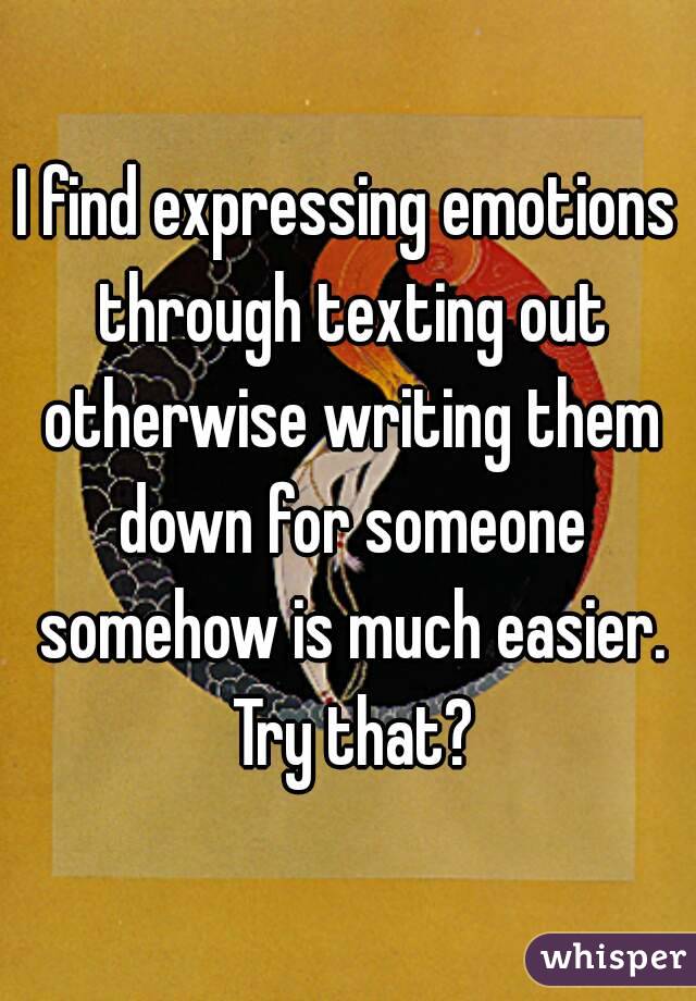 I find expressing emotions through texting out otherwise writing them down for someone somehow is much easier. Try that?