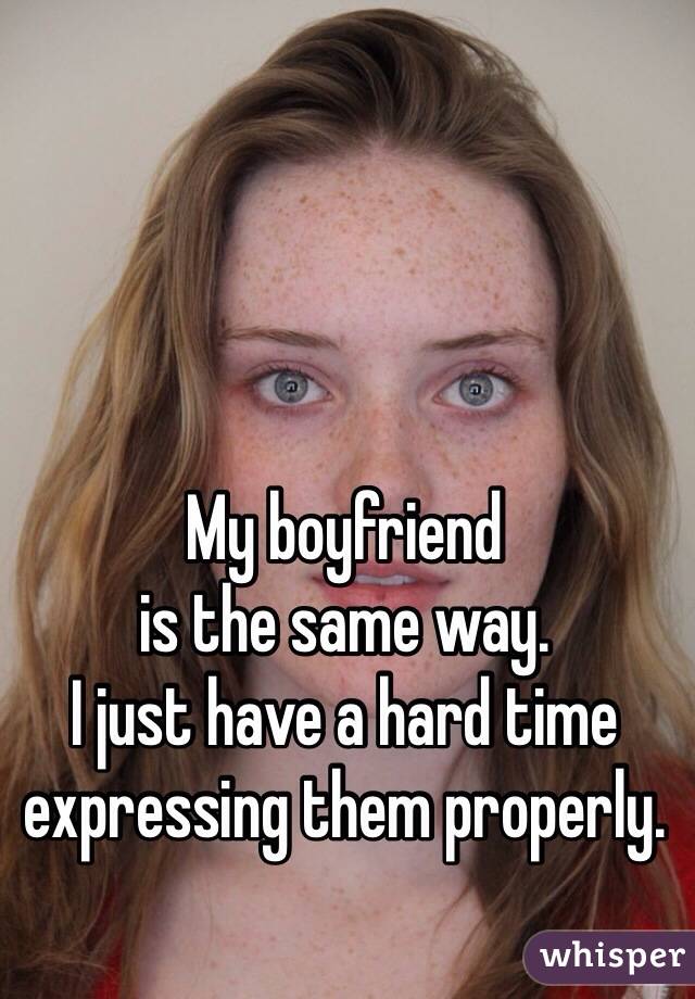 My boyfriend 
is the same way. 
I just have a hard time expressing them properly. 