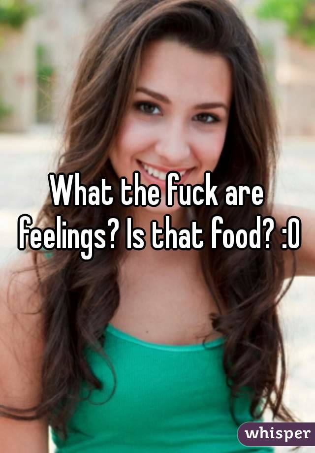 What the fuck are feelings? Is that food? :0