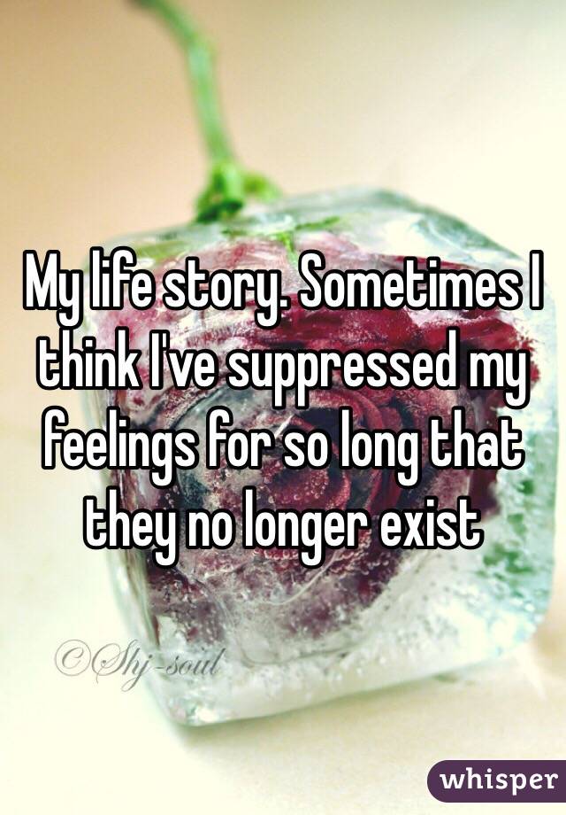 My life story. Sometimes I think I've suppressed my feelings for so long that they no longer exist