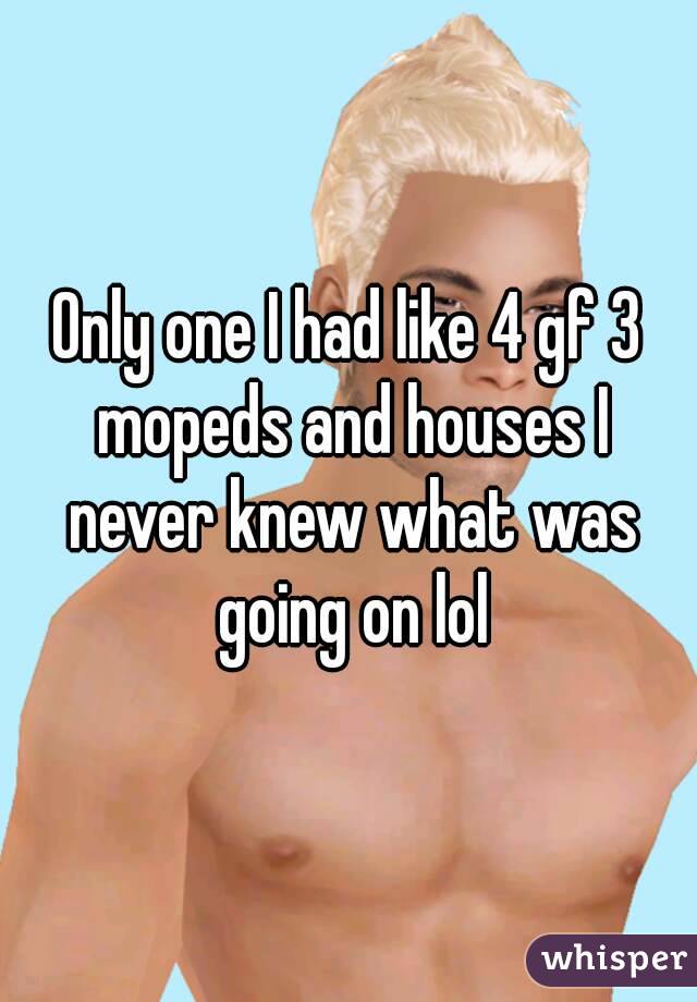 Only one I had like 4 gf 3 mopeds and houses I never knew what was going on lol
