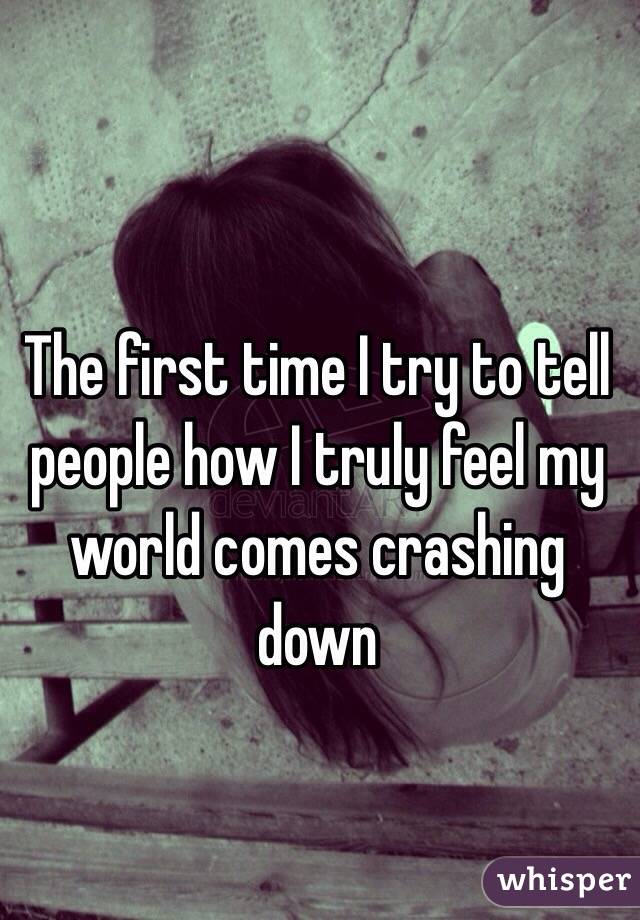 The first time I try to tell people how I truly feel my world comes crashing down