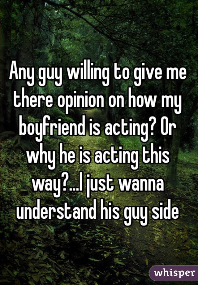 Any guy willing to give me there opinion on how my boyfriend is acting? Or why he is acting this way?...I just wanna understand his guy side 