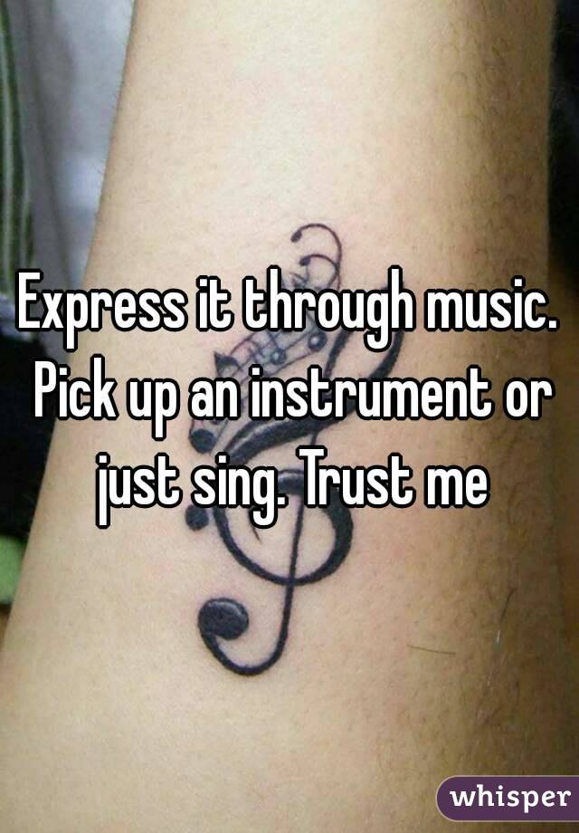 Express it through music. Pick up an instrument or just sing. Trust me