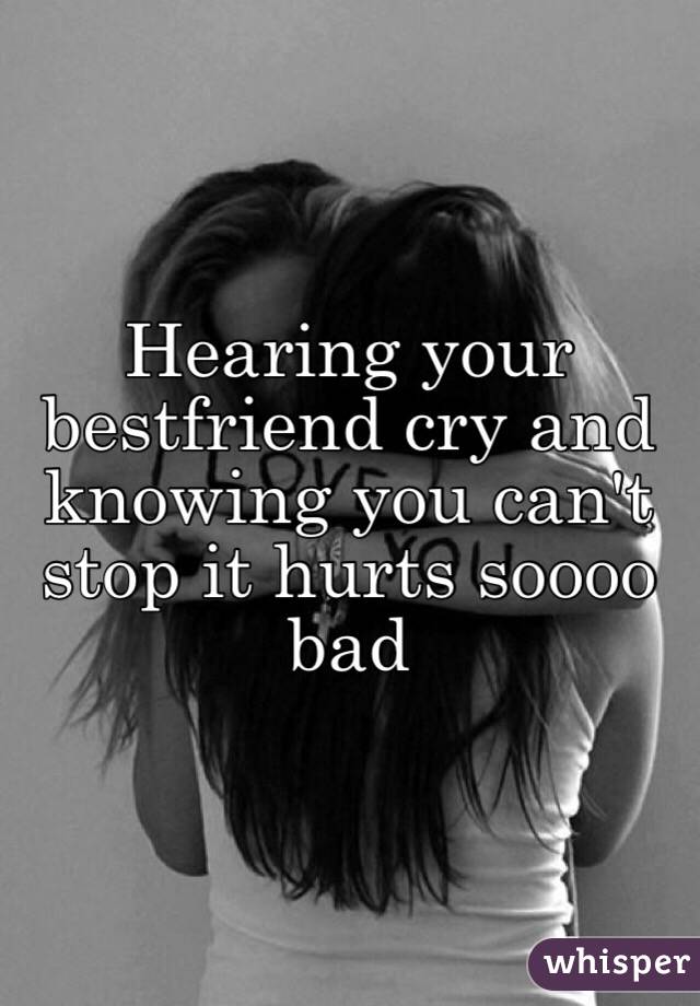 Hearing your bestfriend cry and knowing you can't stop it hurts soooo bad