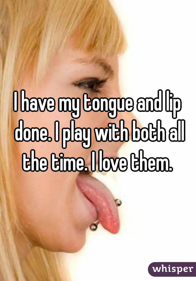 I have my tongue and lip done. I play with both all the time. I love them. 