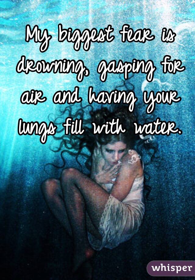 My biggest fear is drowning, gasping for air and having your lungs fill with water. 