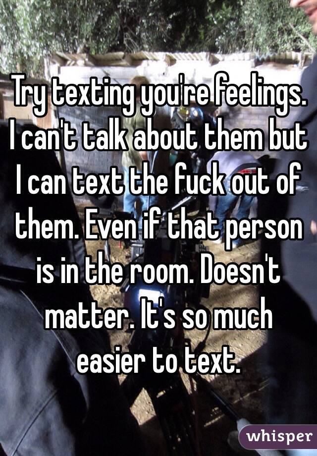 Try texting you're feelings. I can't talk about them but I can text the fuck out of them. Even if that person is in the room. Doesn't matter. It's so much easier to text. 