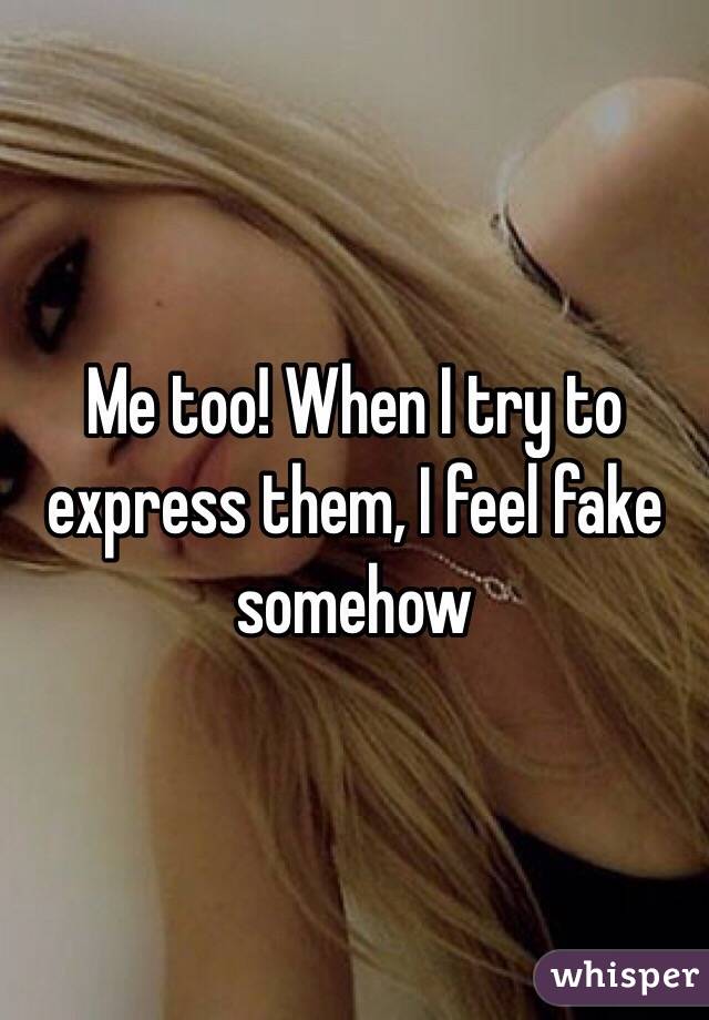 Me too! When I try to express them, I feel fake somehow