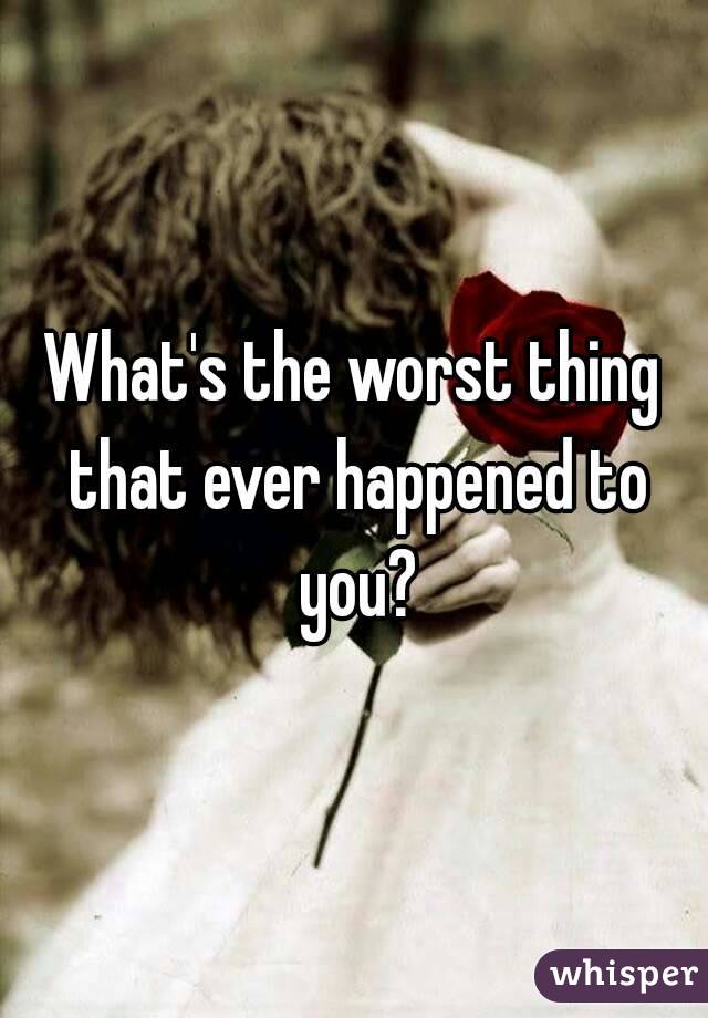 What's the worst thing that ever happened to you?