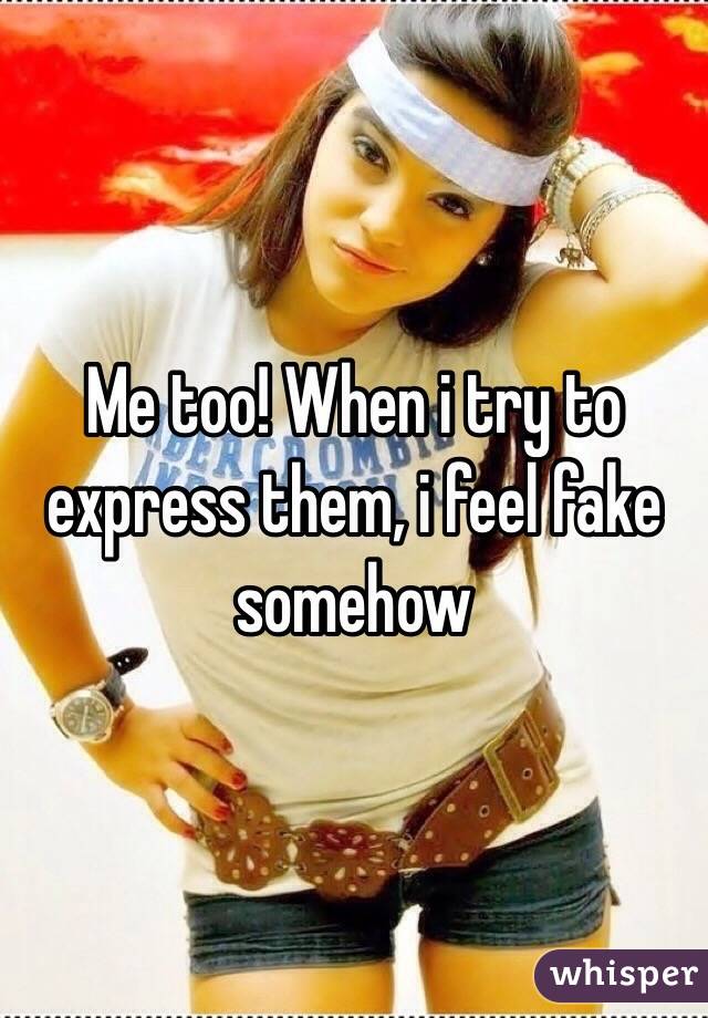 Me too! When i try to express them, i feel fake somehow