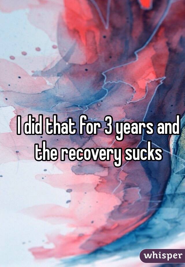 I did that for 3 years and the recovery sucks 