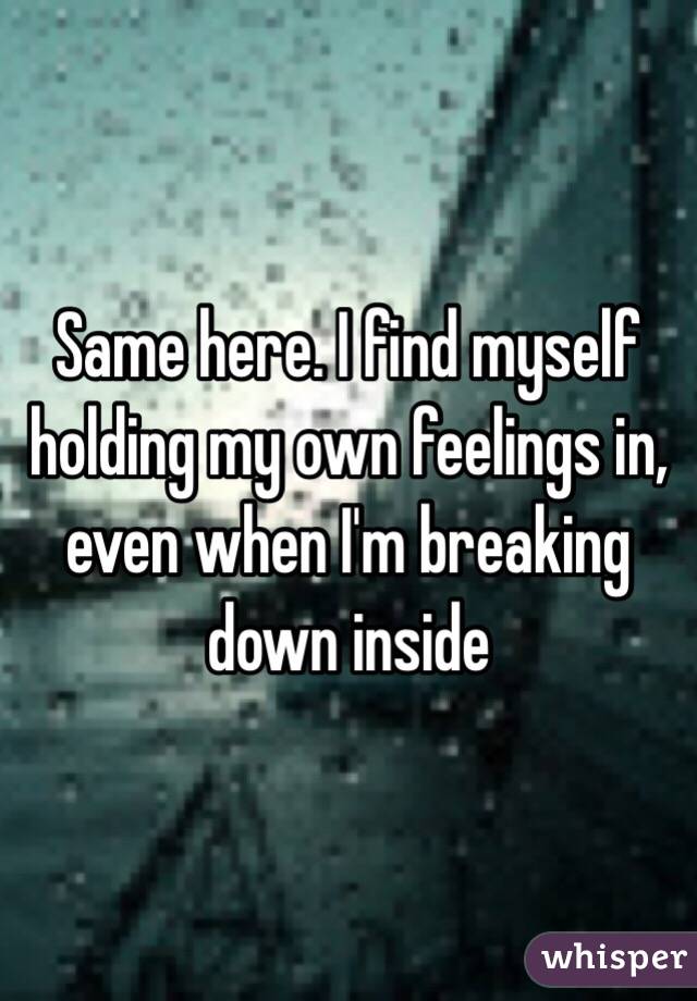 Same here. I find myself holding my own feelings in, even when I'm breaking down inside