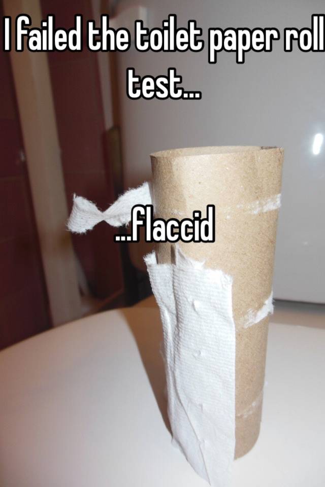 I failed the toilet paper roll test.flaccid.