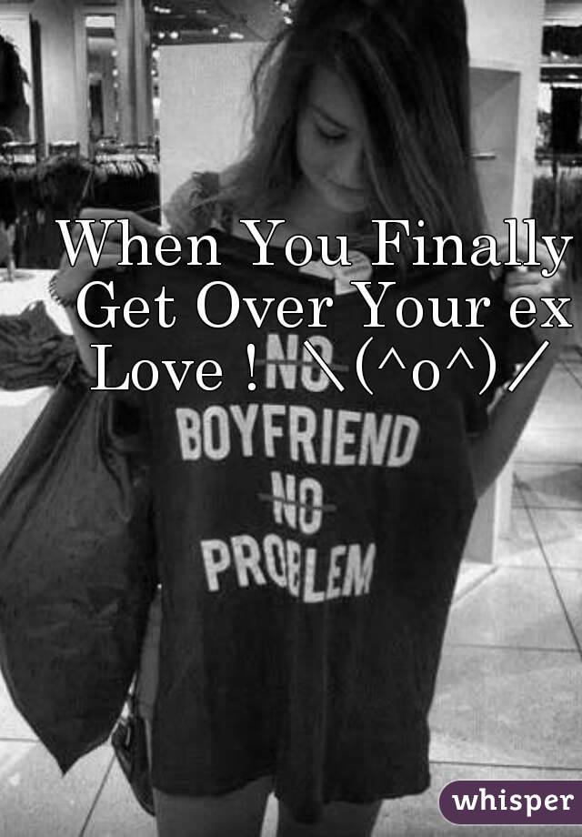 When You Finally Get Over Your ex Love !  ＼(^o^)／