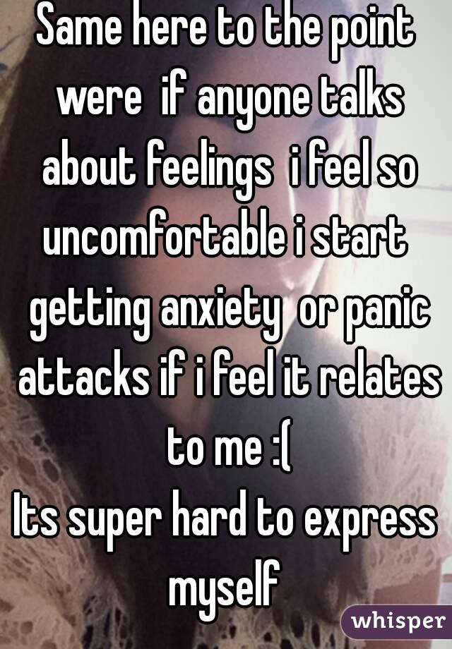 Same here to the point were  if anyone talks about feelings  i feel so uncomfortable i start  getting anxiety  or panic attacks if i feel it relates to me :(
Its super hard to express myself 