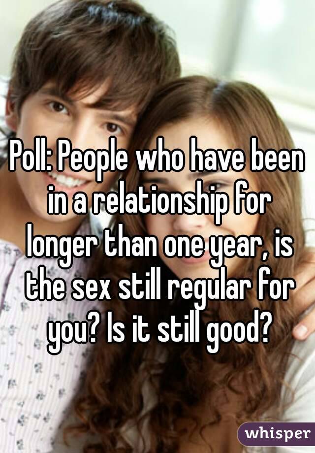 Poll: People who have been in a relationship for longer than one year, is the sex still regular for you? Is it still good?