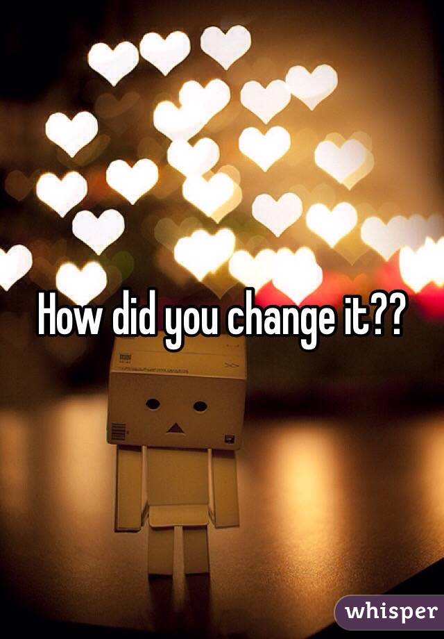 How did you change it??