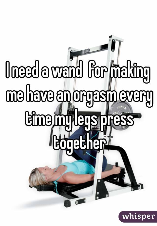 I need a wand  for making me have an orgasm every time my legs press together