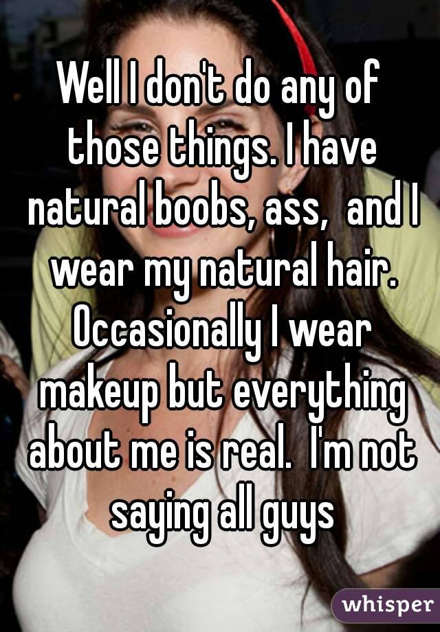 Well I don't do any of those things. I have natural boobs, ass,  and I wear my natural hair. Occasionally I wear makeup but everything about me is real.  I'm not saying all guys