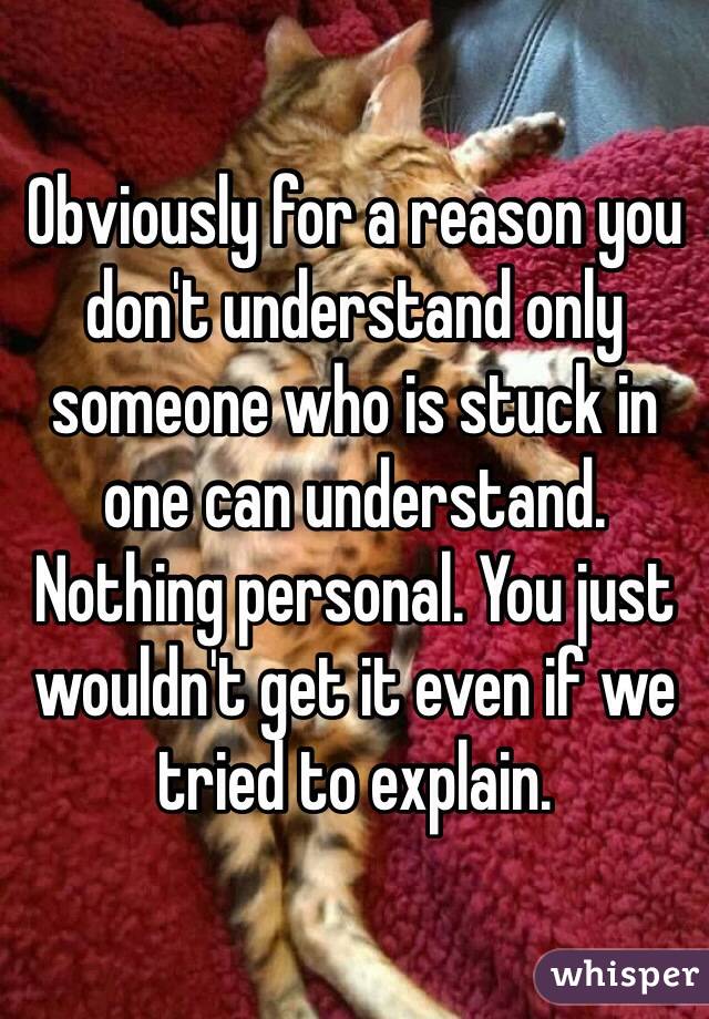 Obviously for a reason you don't understand only someone who is stuck in one can understand. Nothing personal. You just wouldn't get it even if we tried to explain.