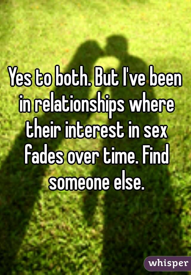 Yes to both. But I've been in relationships where their interest in sex fades over time. Find someone else.