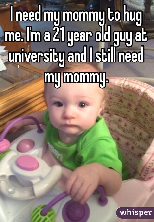 I need my mommy to hug me. I'm a 21 year old guy at university and I still need my mommy. 