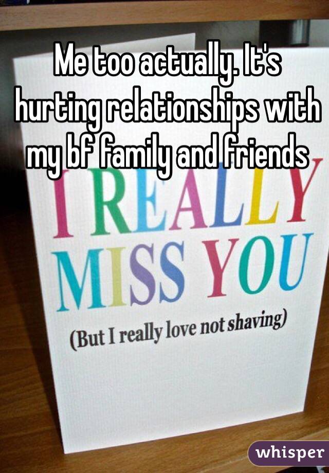 Me too actually. It's hurting relationships with my bf family and friends 