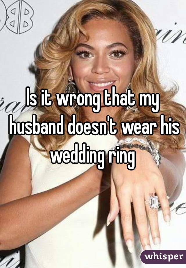 Is it wrong that my husband doesn't wear his wedding ring 