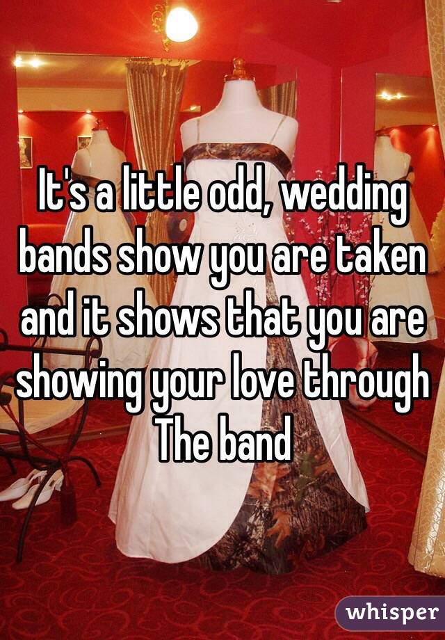 It's a little odd, wedding bands show you are taken and it shows that you are showing your love through
The band 