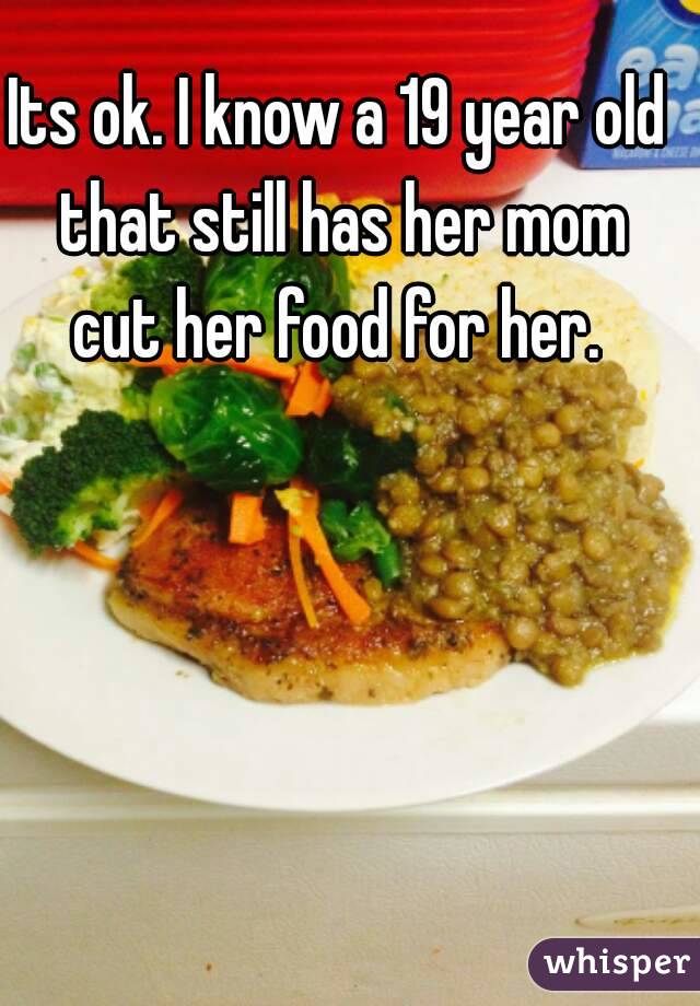 Its ok. I know a 19 year old that still has her mom cut her food for her. 