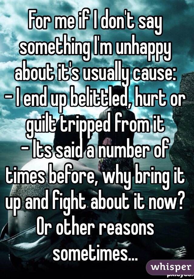 For me if I don't say something I'm unhappy about it's usually cause:
- I end up belittled, hurt or guilt tripped from it
- Its said a number of times before, why bring it up and fight about it now?
Or other reasons sometimes...
