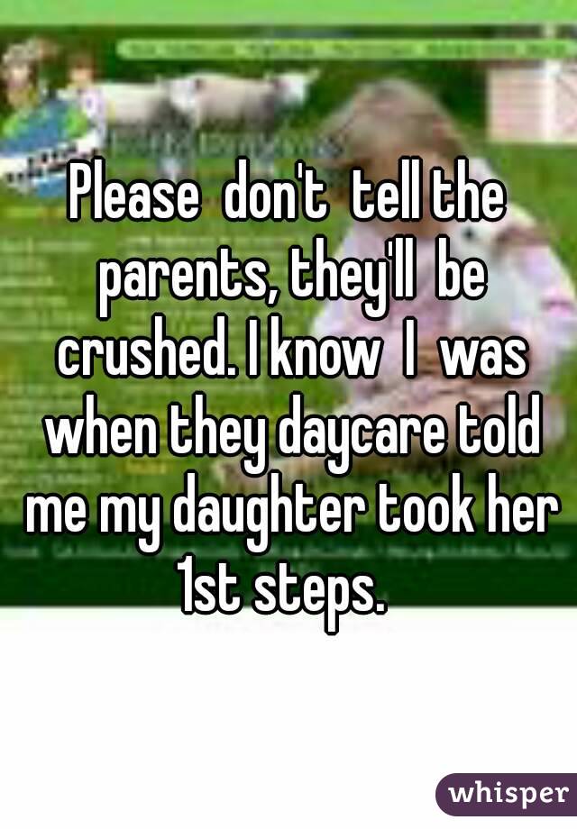 Please  don't  tell the parents, they'll  be crushed. I know  I  was when they daycare told me my daughter took her 1st steps.  