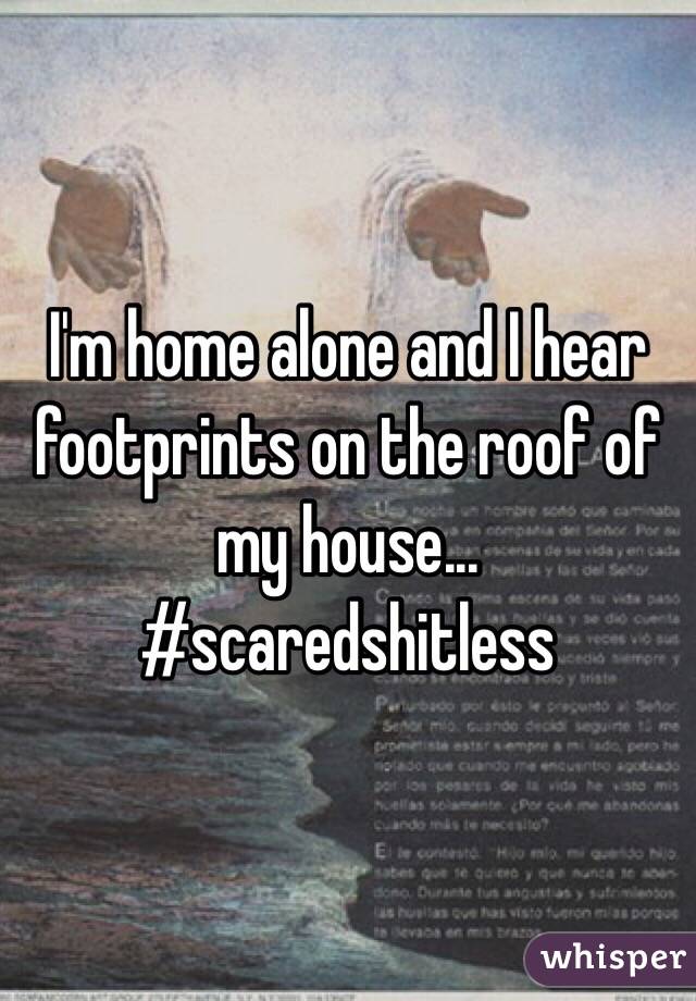 I'm home alone and I hear footprints on the roof of my house... #scaredshitless