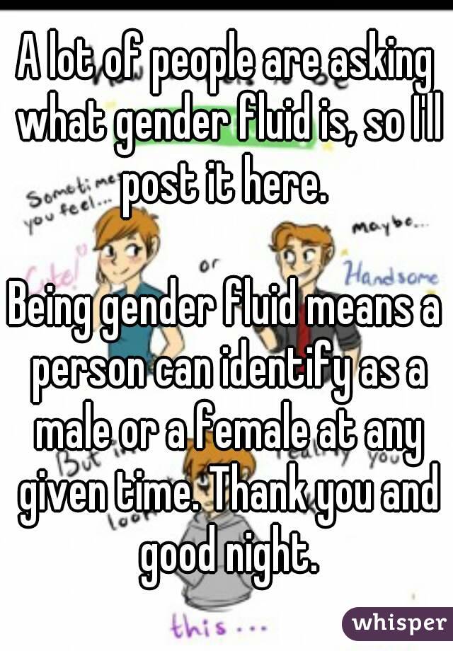 A lot of people are asking what gender fluid is, so I'll post it here. 

Being gender fluid means a person can identify as a male or a female at any given time. Thank you and good night.