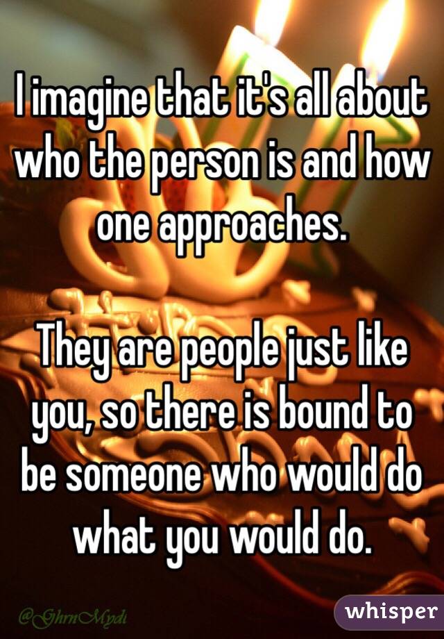 I imagine that it's all about who the person is and how one approaches. 

They are people just like you, so there is bound to be someone who would do what you would do.