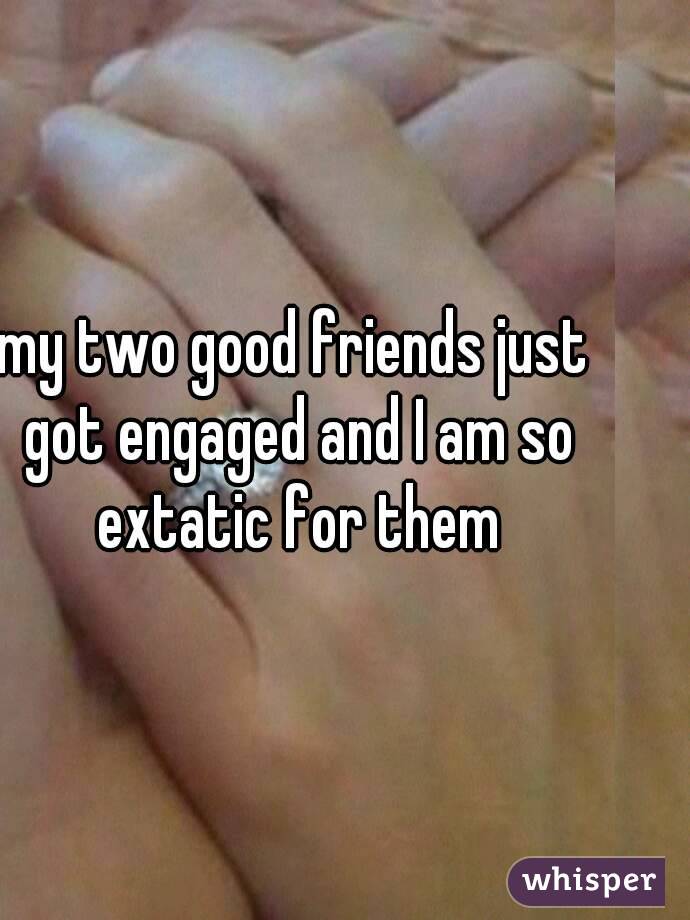 my two good friends just got engaged and I am so extatic for them