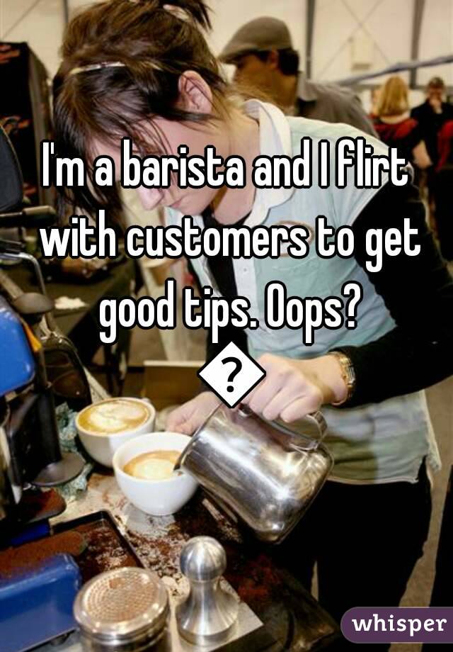 I'm a barista and I flirt with customers to get good tips. Oops? 😜