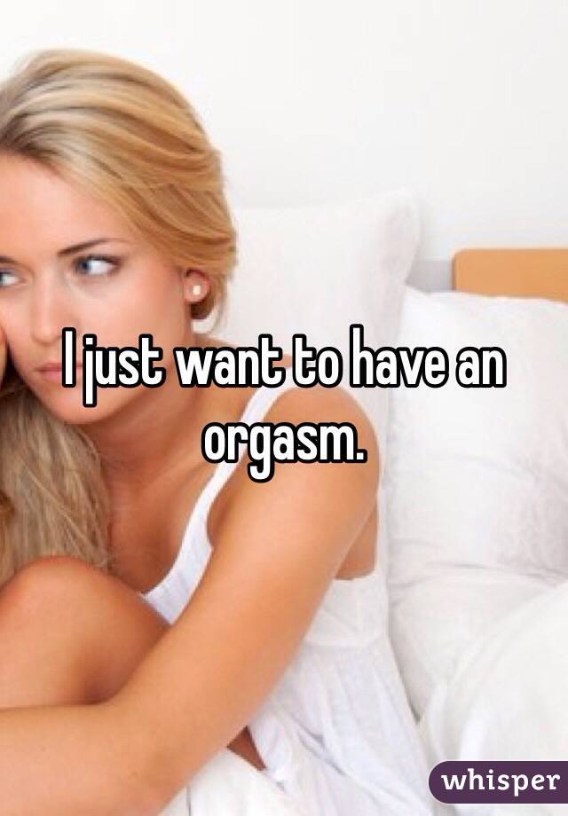 I just want to have an orgasm. 