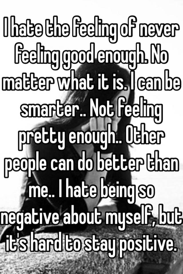 i-hate-the-feeling-of-never-feeling-good-enough-no-matter-what-it-is